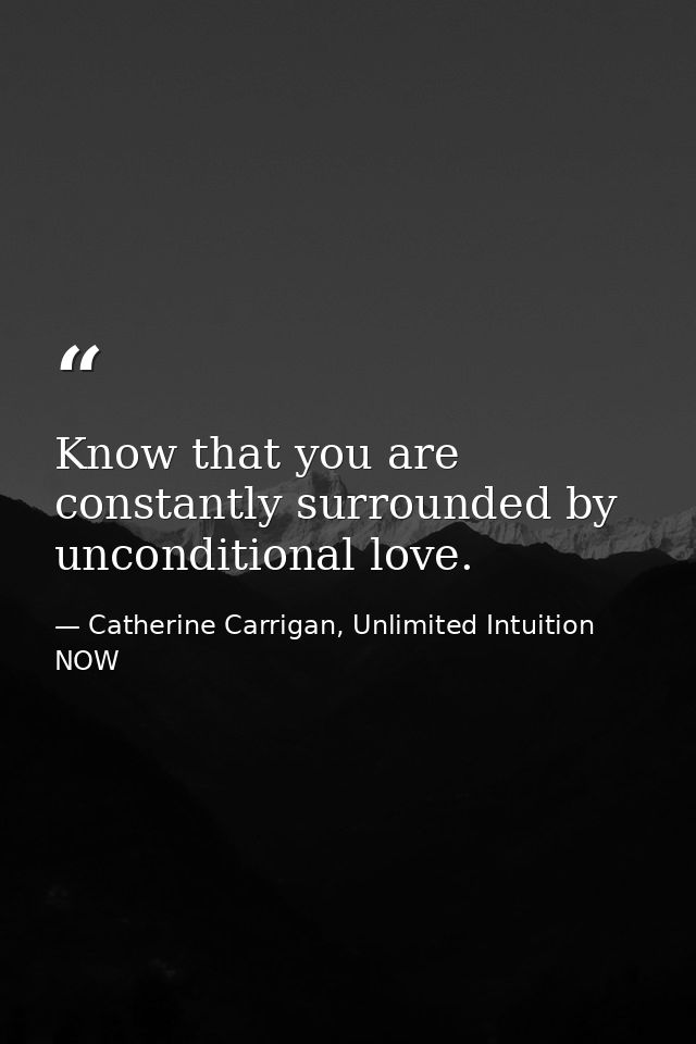 Know that you are constantly surrounded by unconditional love. — Catherine Carrigan, Unlimited Intuition NOW