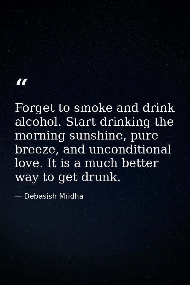 Forget to smoke and drink alcohol. Start drinking the morning sunshine, pure breeze, and unconditional love. It is a muc — Debasish Mridha