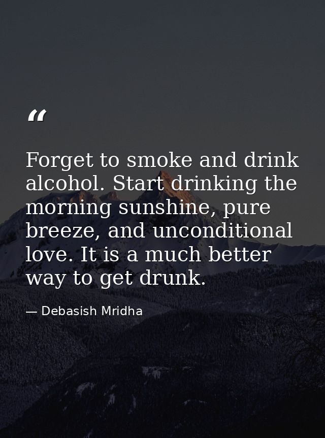 Forget to smoke and drink alcohol. Start drinking the morning sunshine, pure breeze, and unconditional love. It is a muc — Debasish Mridha