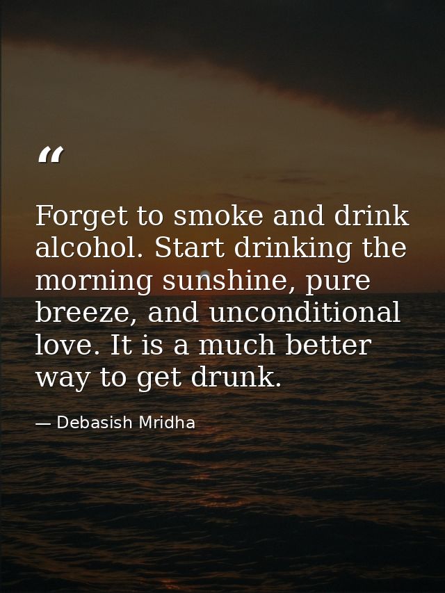 Forget to smoke and drink alcohol. Start drinking the morning sunshine, pure breeze, and unconditional love. It is a muc — Debasish Mridha