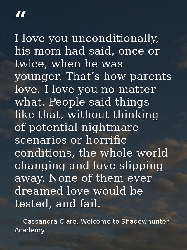 I love you unconditionally, his mom had said, once or twice, when he was younger. That’s how parents love. I love you no — Cassandra Clare, Welcome to Shadowhunter Academy