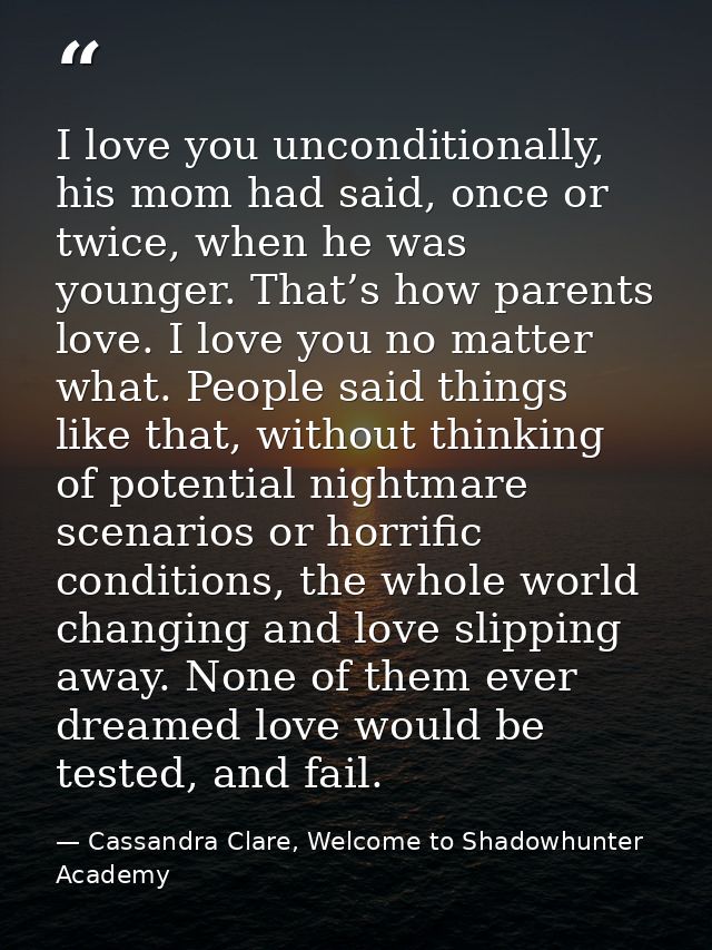 I love you unconditionally, his mom had said, once or twice, when he was younger. That’s how parents love. I love you no — Cassandra Clare, Welcome to Shadowhunter Academy