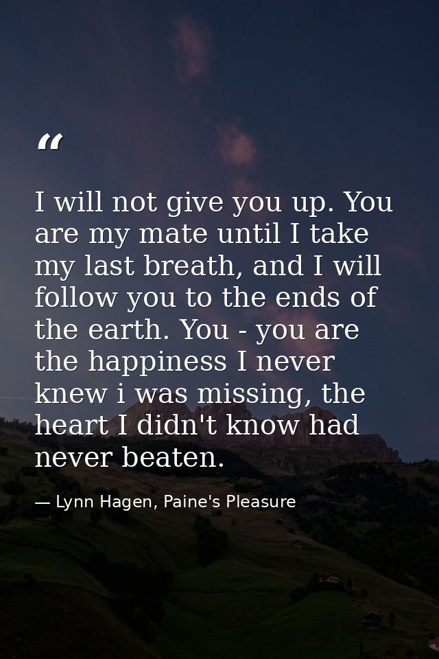 I will not give you up. You are my mate until I take my last breath, and I will follow you to the ends of the earth. You — Lynn Hagen, Paine's Pleasure
