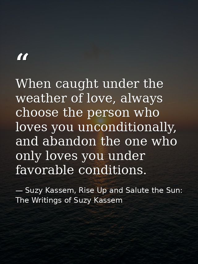 When caught under the weather of love, always choose the person who loves you unconditionally, and abandon the one who o — Suzy Kassem, Rise Up and Salute the Sun: The Writings of Suzy Kassem