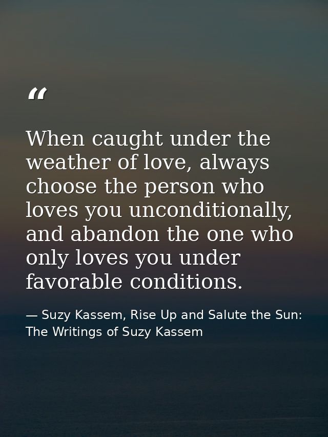 When caught under the weather of love, always choose the person who loves you unconditionally, and abandon the one who o — Suzy Kassem, Rise Up and Salute the Sun: The Writings of Suzy Kassem