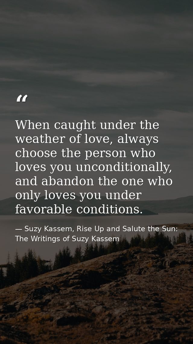 When caught under the weather of love, always choose the person who loves you unconditionally, and abandon the one who o — Suzy Kassem, Rise Up and Salute the Sun: The Writings of Suzy Kassem