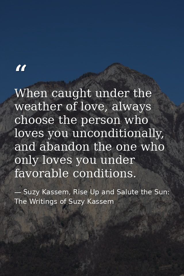 When caught under the weather of love, always choose the person who loves you unconditionally, and abandon the one who o — Suzy Kassem, Rise Up and Salute the Sun: The Writings of Suzy Kassem