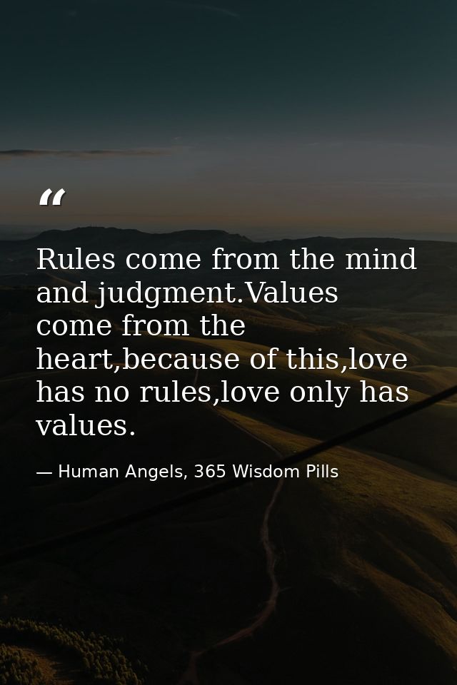 Rules come from the mind and judgment.Values come from the heart,because of this,love has no rules,love only has values. — Human Angels, 365 Wisdom Pills