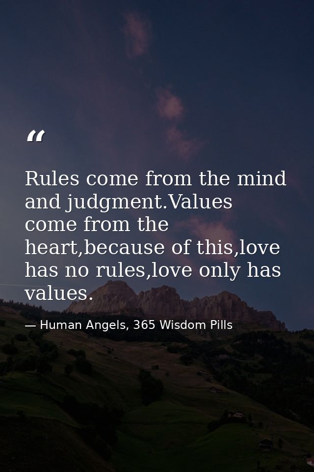 Rules come from the mind and judgment.Values come from the heart,because of this,love has no rules,love only has values. — Human Angels, 365 Wisdom Pills