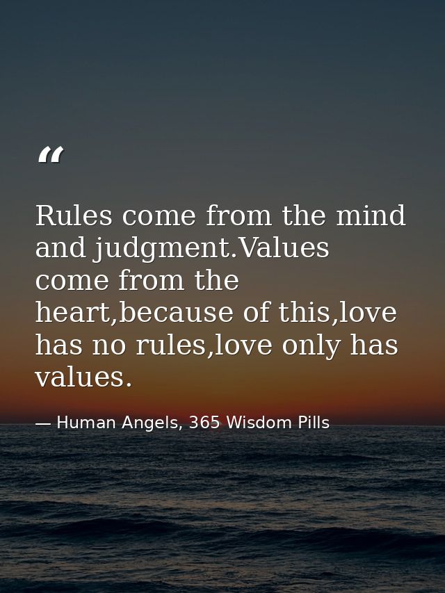 Rules come from the mind and judgment.Values come from the heart,because of this,love has no rules,love only has values. — Human Angels, 365 Wisdom Pills