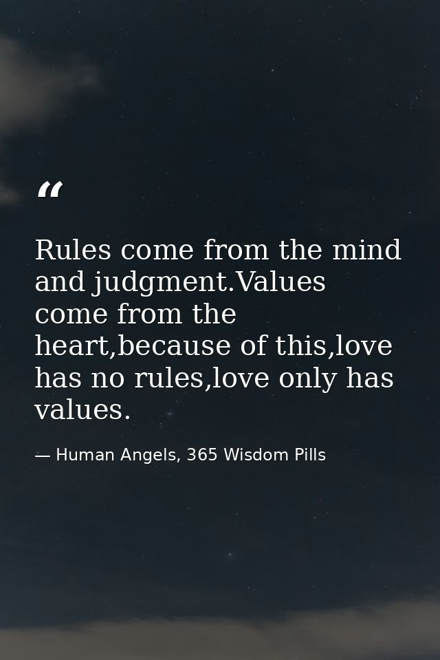 Rules come from the mind and judgment.Values come from the heart,because of this,love has no rules,love only has values. — Human Angels, 365 Wisdom Pills