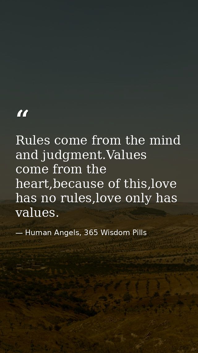 Rules come from the mind and judgment.Values come from the heart,because of this,love has no rules,love only has values. — Human Angels, 365 Wisdom Pills