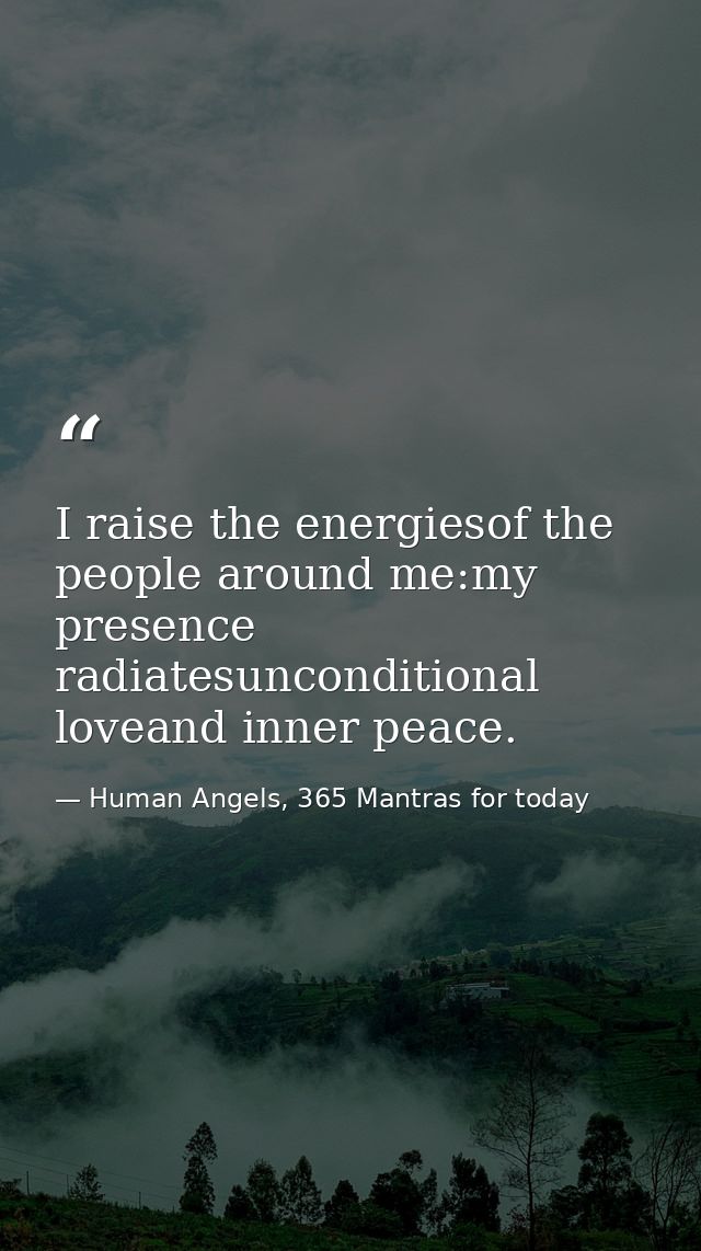 I raise the energiesof the people around me:my presence radiatesunconditional loveand inner peace. — Human Angels, 365 Mantras for today