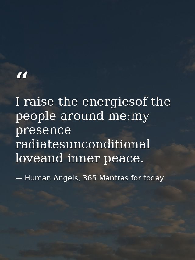 I raise the energiesof the people around me:my presence radiatesunconditional loveand inner peace. — Human Angels, 365 Mantras for today
