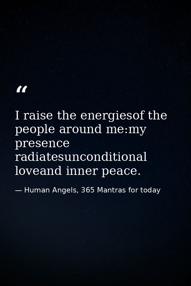 I raise the energiesof the people around me:my presence radiatesunconditional loveand inner peace. — Human Angels, 365 Mantras for today