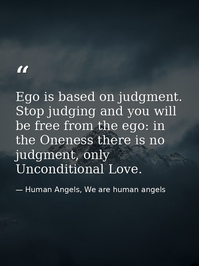 Ego is based on judgment. Stop judging and you will be free from the ego: in the Oneness there is no judgment, only Unco — Human Angels, We are human angels