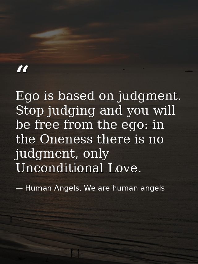 Ego is based on judgment. Stop judging and you will be free from the ego: in the Oneness there is no judgment, only Unco — Human Angels, We are human angels