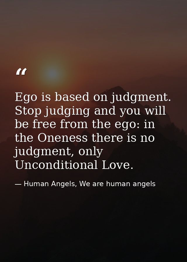 Ego is based on judgment. Stop judging and you will be free from the ego: in the Oneness there is no judgment, only Unco — Human Angels, We are human angels