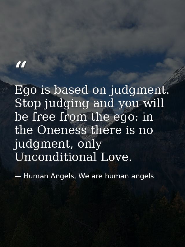 Ego is based on judgment. Stop judging and you will be free from the ego: in the Oneness there is no judgment, only Unco — Human Angels, We are human angels