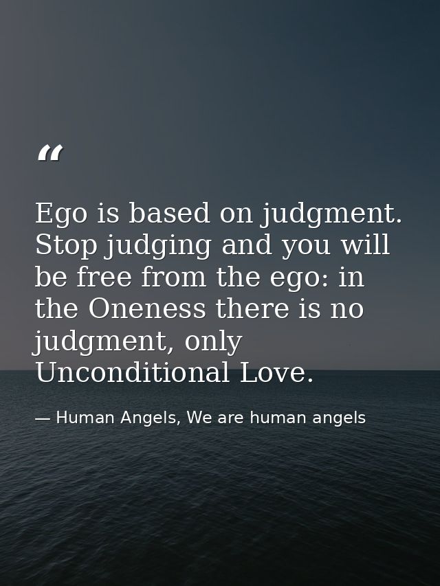 Ego is based on judgment. Stop judging and you will be free from the ego: in the Oneness there is no judgment, only Unco — Human Angels, We are human angels