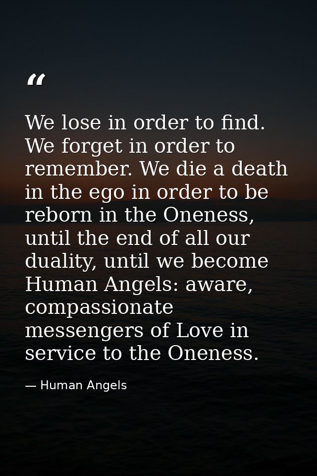 We lose in order to find. We forget in order to remember. We die a death in the ego in order to be reborn in the Oneness — Human Angels