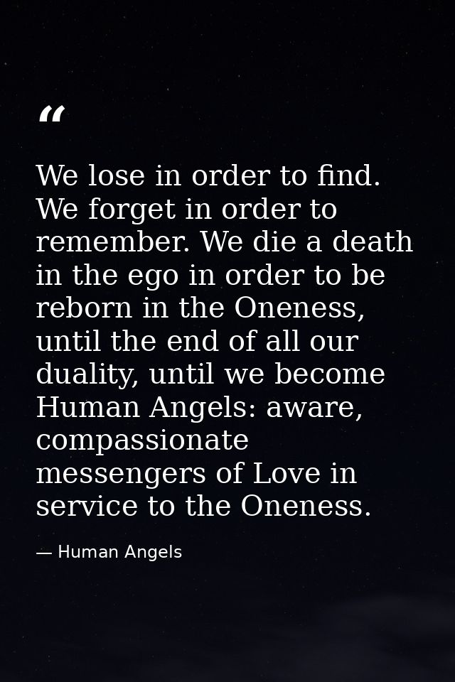 We lose in order to find. We forget in order to remember. We die a death in the ego in order to be reborn in the Oneness — Human Angels
