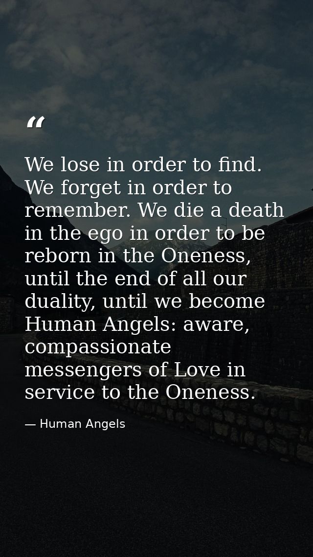 We lose in order to find. We forget in order to remember. We die a death in the ego in order to be reborn in the Oneness — Human Angels