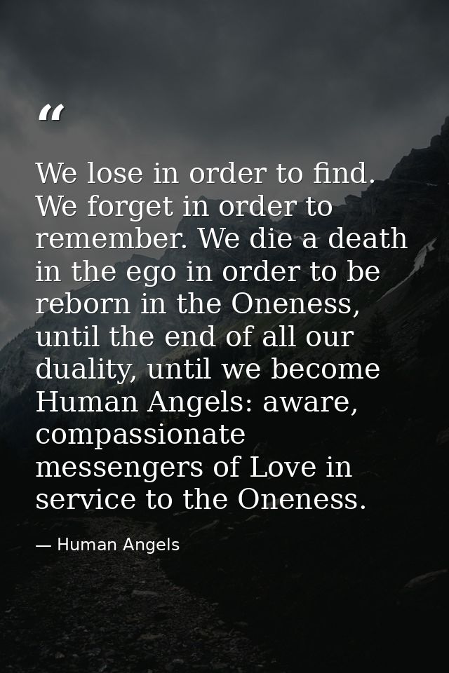 We lose in order to find. We forget in order to remember. We die a death in the ego in order to be reborn in the Oneness — Human Angels