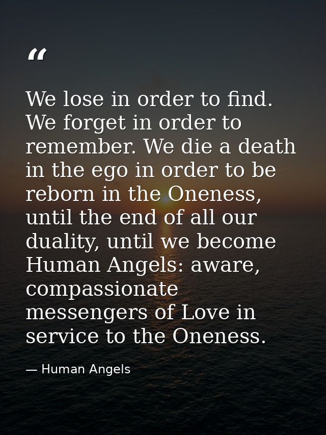 We lose in order to find. We forget in order to remember. We die a death in the ego in order to be reborn in the Oneness — Human Angels