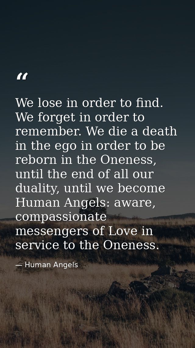 We lose in order to find. We forget in order to remember. We die a death in the ego in order to be reborn in the Oneness — Human Angels