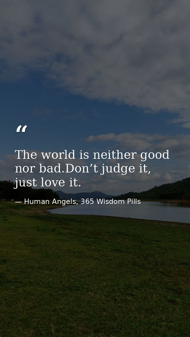 The world is neither good nor bad.Don’t judge it, just love it. — Human Angels, 365 Wisdom Pills