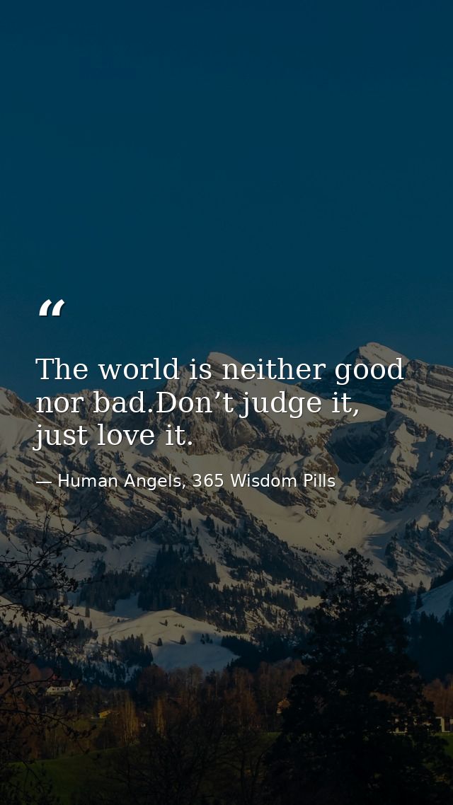 The world is neither good nor bad.Don’t judge it, just love it. — Human Angels, 365 Wisdom Pills