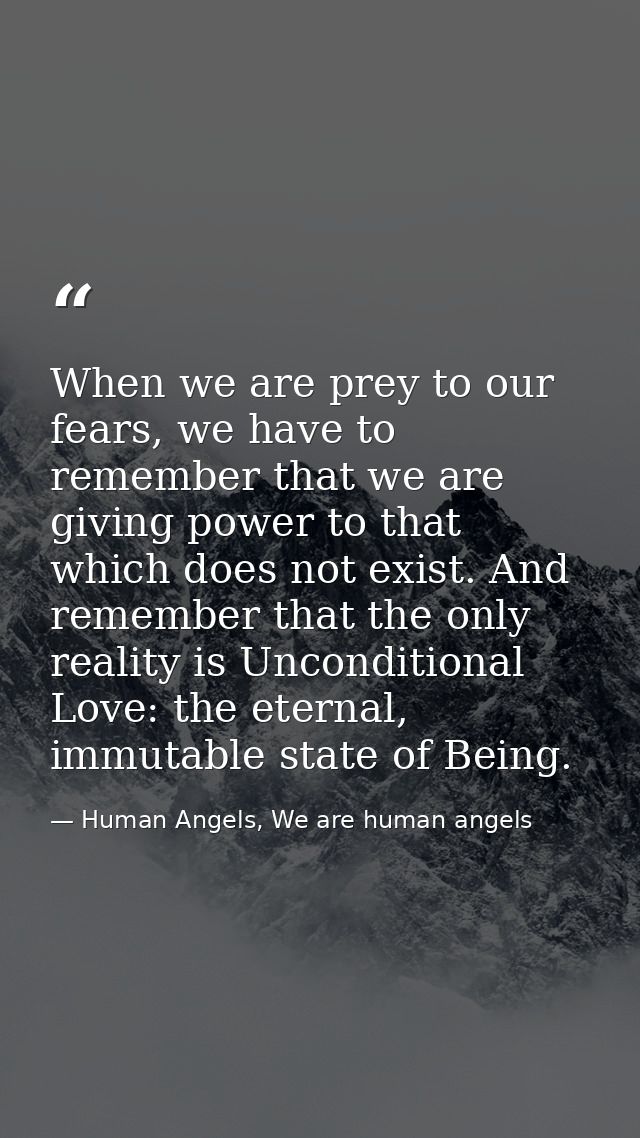 When we are prey to our fears, we have to remember that we are giving power to that which does not exist. And remember t — Human Angels, We are human angels