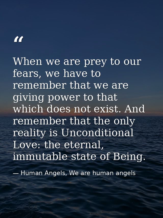 When we are prey to our fears, we have to remember that we are giving power to that which does not exist. And remember t — Human Angels, We are human angels