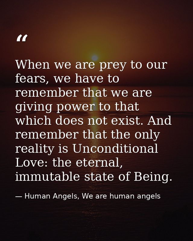 When we are prey to our fears, we have to remember that we are giving power to that which does not exist. And remember t — Human Angels, We are human angels