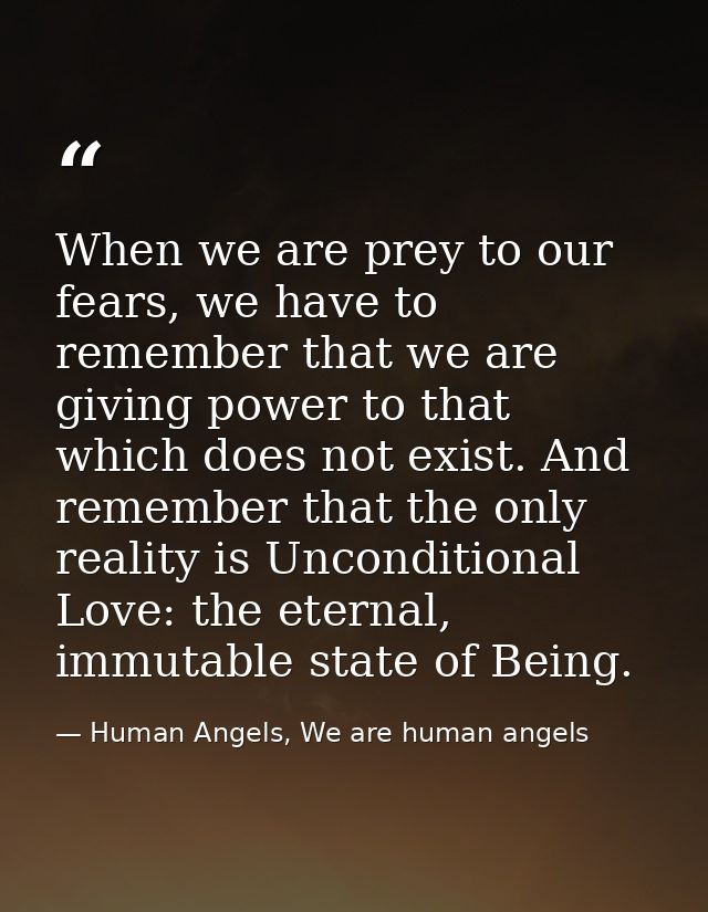 When we are prey to our fears, we have to remember that we are giving power to that which does not exist. And remember t — Human Angels, We are human angels