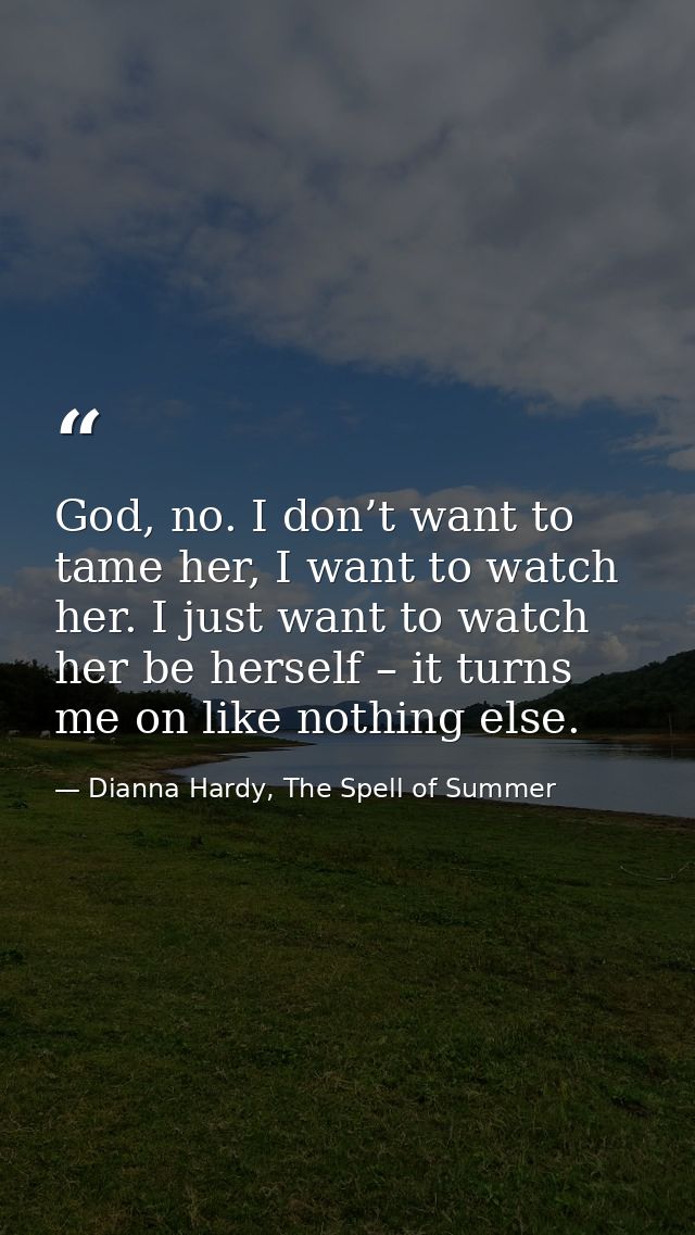 God, no. I don’t want to tame her, I want to watch her. I just want to watch her be herself – it turns me on like nothin — Dianna Hardy, The Spell of Summer