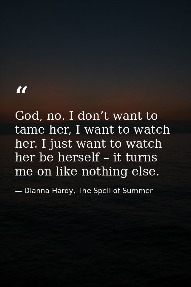 God, no. I don’t want to tame her, I want to watch her. I just want to watch her be herself – it turns me on like nothin — Dianna Hardy, The Spell of Summer