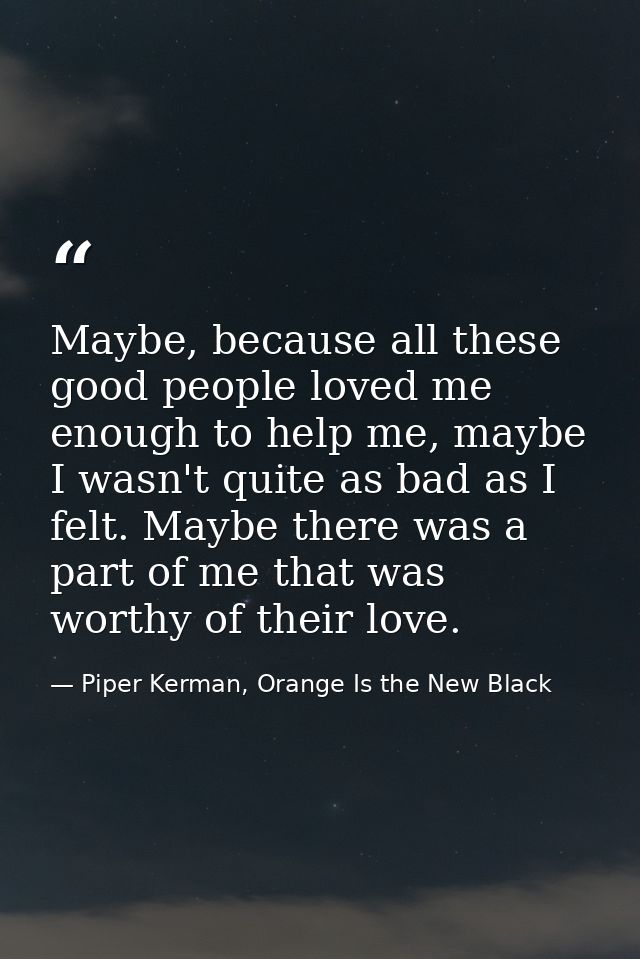 Maybe, because all these good people loved me enough to help me, maybe I wasn't quite as bad as I felt. Maybe there was  — Piper Kerman, Orange Is the New Black