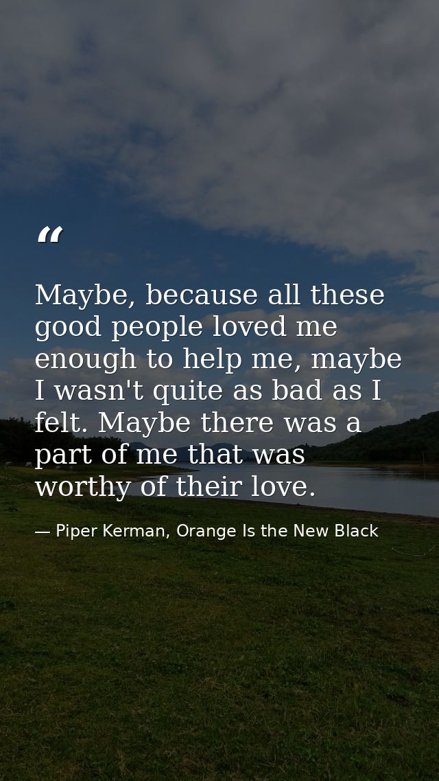 Maybe, because all these good people loved me enough to help me, maybe I wasn't quite as bad as I felt. Maybe there was  — Piper Kerman, Orange Is the New Black