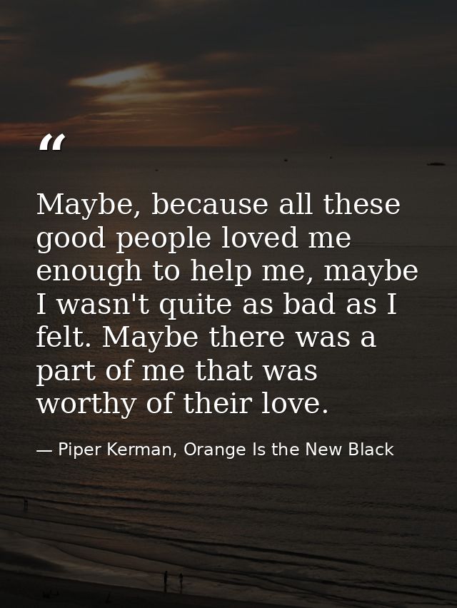 Maybe, because all these good people loved me enough to help me, maybe I wasn't quite as bad as I felt. Maybe there was  — Piper Kerman, Orange Is the New Black