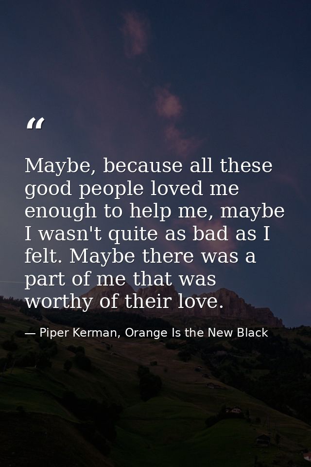 Maybe, because all these good people loved me enough to help me, maybe I wasn't quite as bad as I felt. Maybe there was  — Piper Kerman, Orange Is the New Black