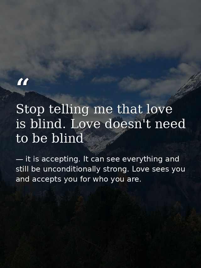 Stop telling me that love is blind. Love doesn't need to be blind — it is accepting. It can see everything and still be unconditionally strong. Love sees you and accepts you for who you are.