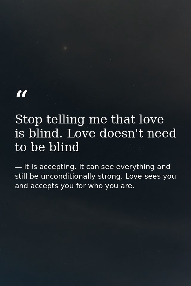 Stop telling me that love is blind. Love doesn't need to be blind — it is accepting. It can see everything and still be unconditionally strong. Love sees you and accepts you for who you are.