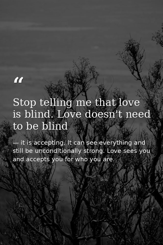Stop telling me that love is blind. Love doesn't need to be blind — it is accepting. It can see everything and still be unconditionally strong. Love sees you and accepts you for who you are.