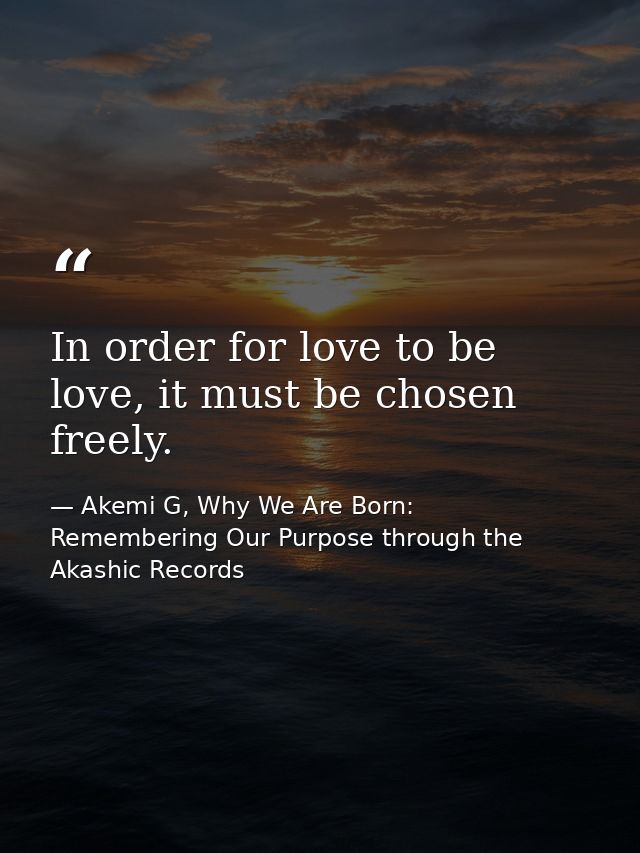 In order for love to be love, it must be chosen freely. — Akemi G, Why We Are Born: Remembering Our Purpose through the Akashic Records