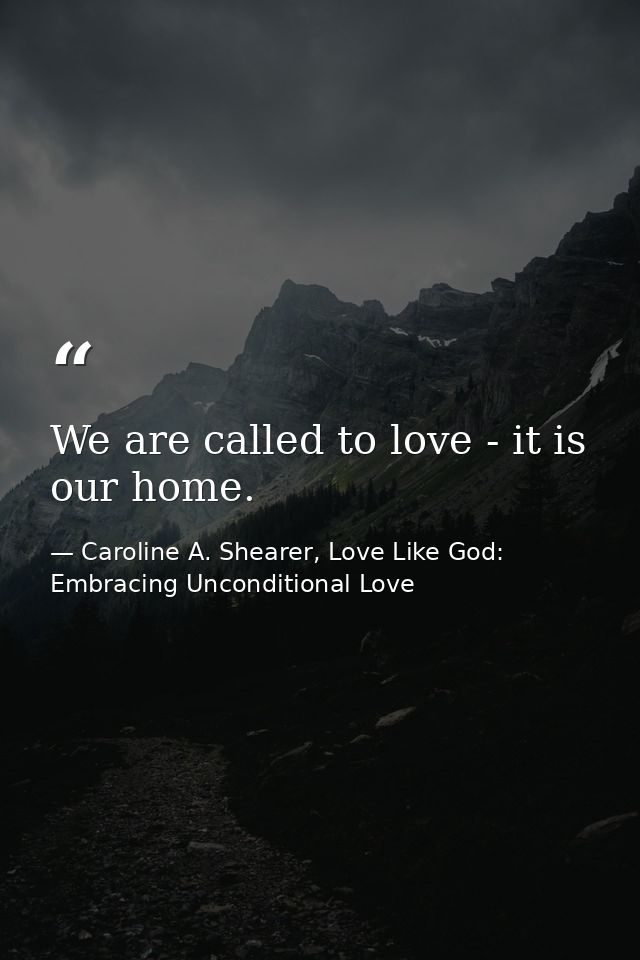 We are called to love - it is our home. — Caroline A. Shearer, Love Like God: Embracing Unconditional Love