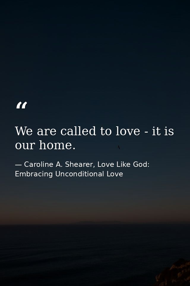 We are called to love - it is our home. — Caroline A. Shearer, Love Like God: Embracing Unconditional Love