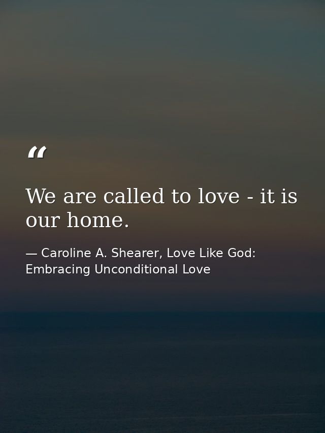 We are called to love - it is our home. — Caroline A. Shearer, Love Like God: Embracing Unconditional Love