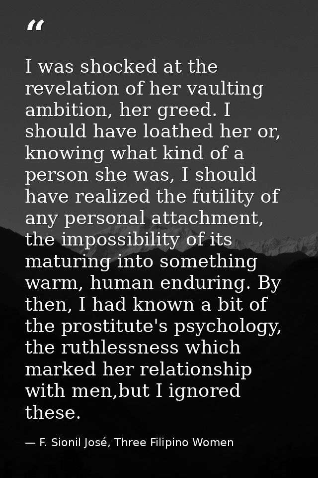 I was shocked at the revelation of her vaulting ambition, her greed. I should have loathed her or, knowing what kind of  — F. Sionil José, Three Filipino Women